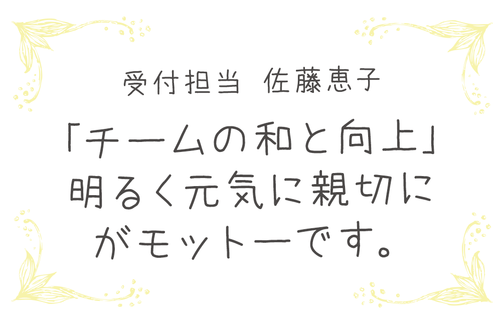 受付担当 佐藤恵子　「チームの和と向上」明るく元気に親切にがモットーです。