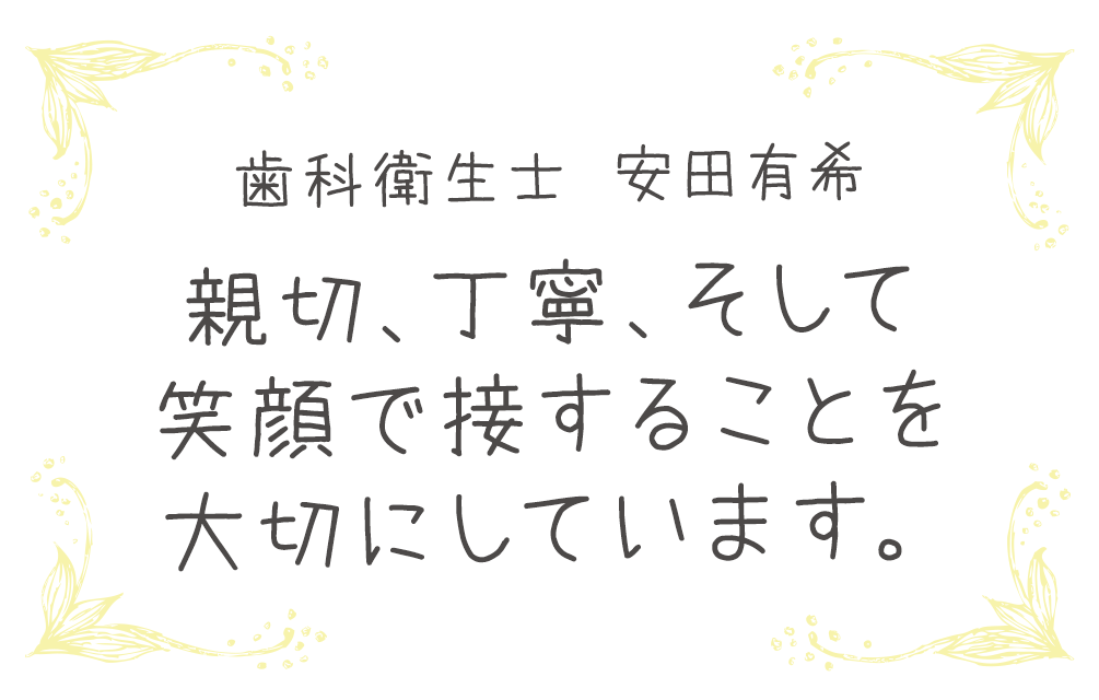 歯科衛生士 安田有希　親切、丁寧、そして笑顔で接することを大切にしています。