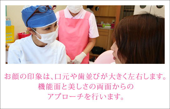 お顔の印象は、口元や歯並びが大きく左右します。機能面と美しさの両面からのアプローチを行います。