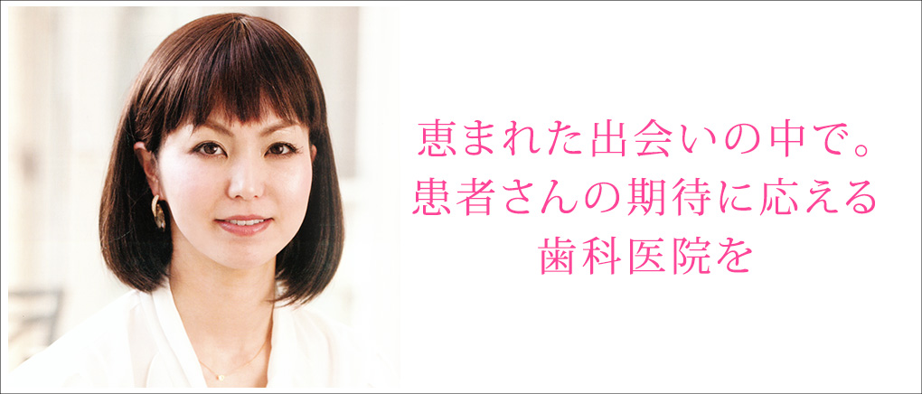 恵まれた出会いの中で。患者さんの期待に応える歯科医院を