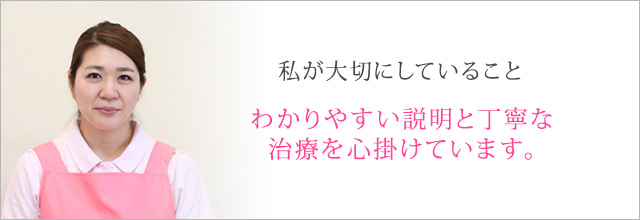 わかりやすい説明と丁寧な治療を心掛けています。