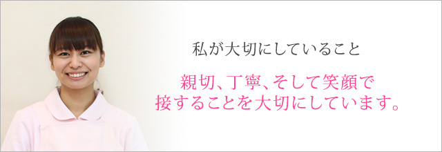 親切、丁寧、そして笑顔で接することを大切にしています。